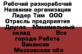 Рабочий-разнорабочий › Название организации ­ Лидер Тим, ООО › Отрасль предприятия ­ Другое › Минимальный оклад ­ 14 000 - Все города Работа » Вакансии   . Московская обл.,Электрогорск г.